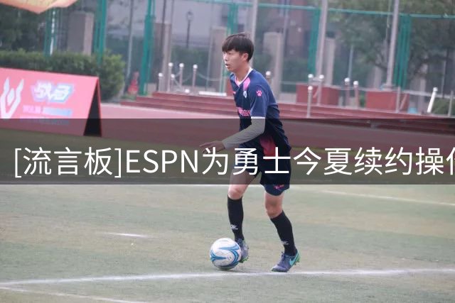 [流言板]ESPN为勇士今夏续约操作评价：梅尔顿A、追梦格林C等